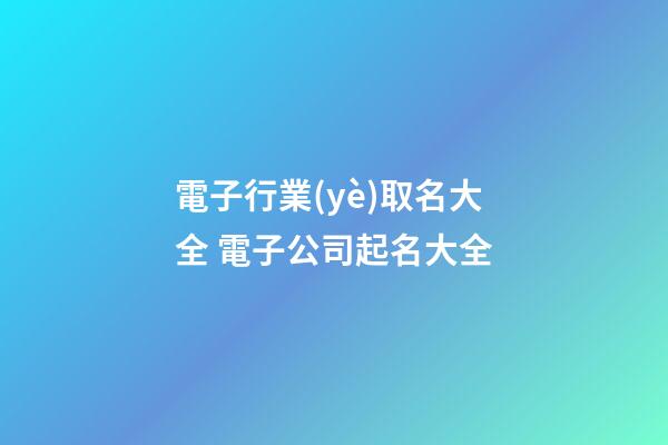 電子行業(yè)取名大全 電子公司起名大全-第1張-公司起名-玄機(jī)派